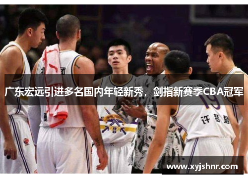 广东宏远引进多名国内年轻新秀，剑指新赛季CBA冠军