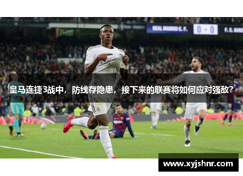 皇马连捷3战中，防线存隐患，接下来的联赛将如何应对强敌？
