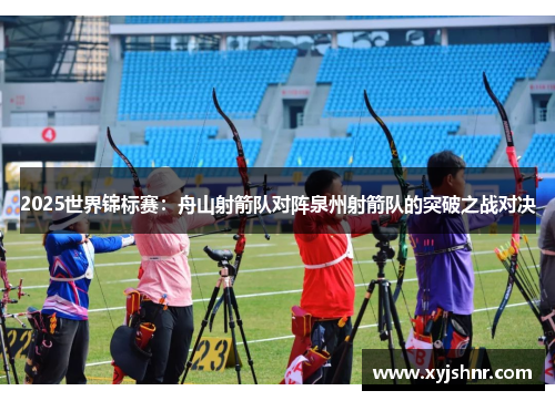 2025世界锦标赛：舟山射箭队对阵泉州射箭队的突破之战对决