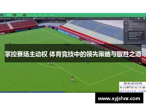 掌控赛场主动权 体育竞技中的领先策略与取胜之道