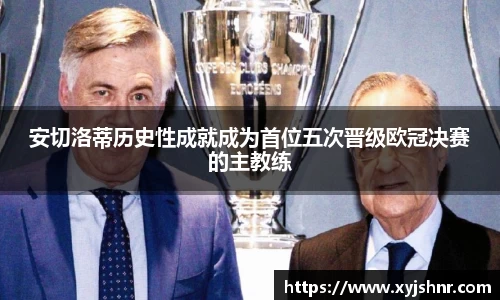 安切洛蒂历史性成就成为首位五次晋级欧冠决赛的主教练
