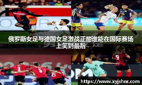 俄罗斯女足与德国女足激战正酣谁能在国际赛场上笑到最后