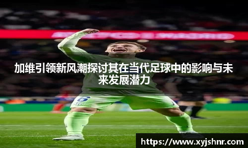 加维引领新风潮探讨其在当代足球中的影响与未来发展潜力