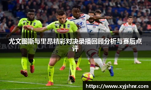尤文图斯与里昂精彩对决录播回顾分析与赛后点评